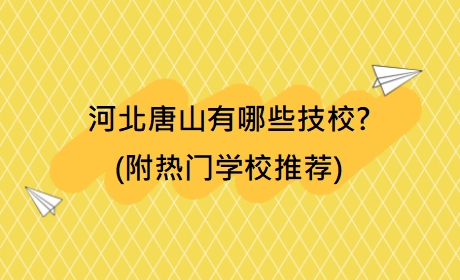 河北唐山有哪些技校?(附热门学校推荐)