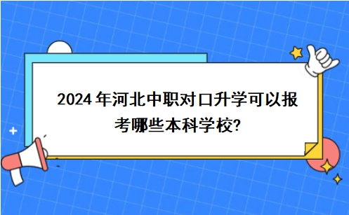 2024年河北中职对口升学可以报考哪些本科学校?