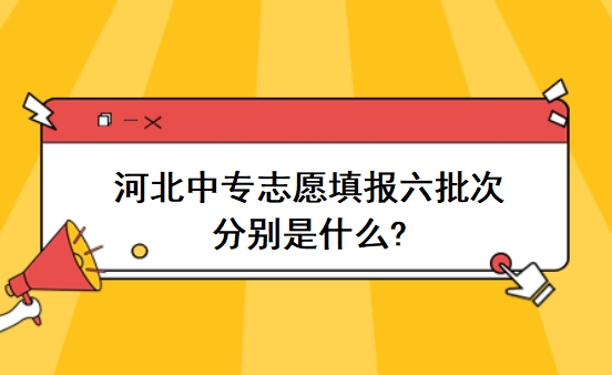 河北中专志愿填报六批次分别是什么?