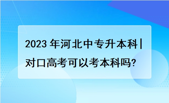 2023年河北中专升本科|对口高考可以考本科吗?