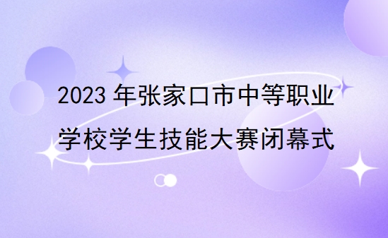 2023年张家口市中等职业学校学生技能大赛闭幕式举行