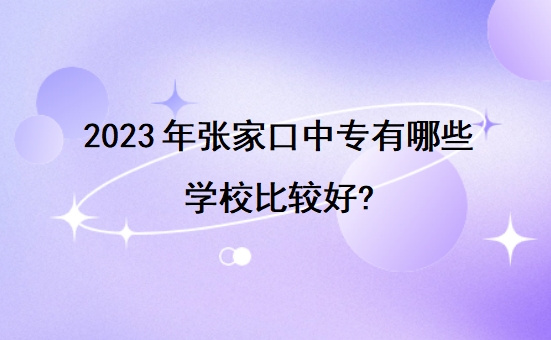 2023年张家口中专有哪些学校比较好?