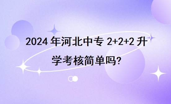 2024年河北中专2+2+2升学考核简单吗?