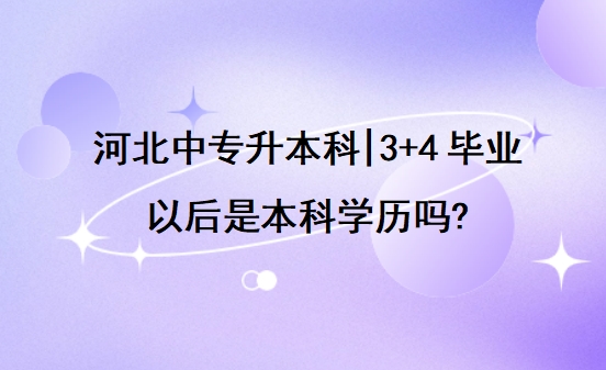 河北中专升本科|3+4毕业以后是本科学历吗?