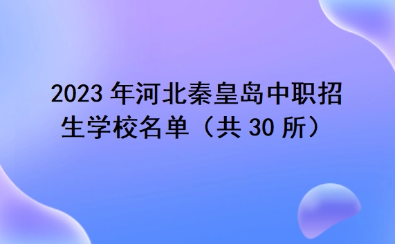2023年河北秦皇岛中职招生学校名单（共30所）