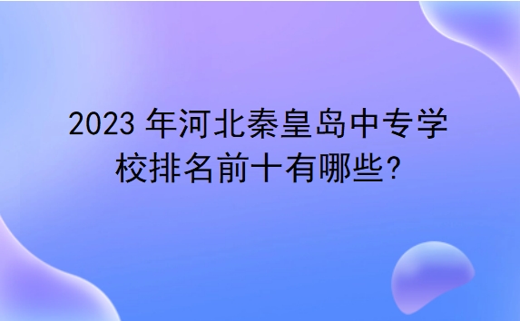2023年河北秦皇岛中专学校排名前十有哪些?