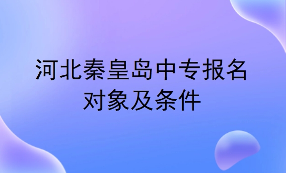 河北秦皇岛中专报名对象及条件