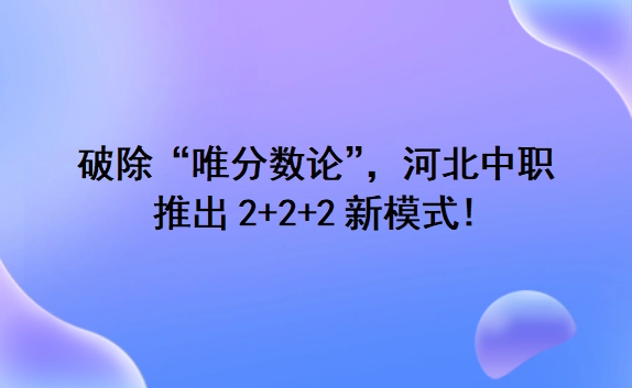 破除“唯分数论”，河北中职推出2+2+2新模式!