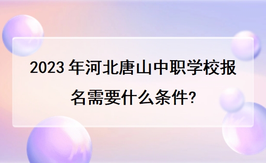 2023年河北唐山中职学校报名需要什么条件?