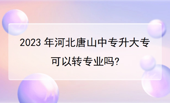 2023年河北唐山中专升大专可以转专业吗?