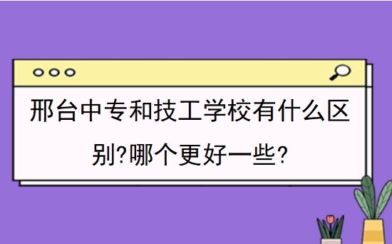 邢台中专和技工学校有什么区别?哪个更好一些?