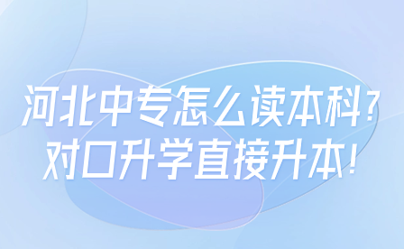 河北中专怎么读本科?对口升学直接升本!