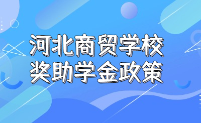 河北商贸学校的奖助学金政策是什么？