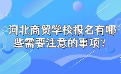 河北商贸学校报名有哪些需要注意的事项？