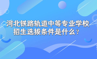 河北铁路轨道中等专业学校招生选拔条件是什么？