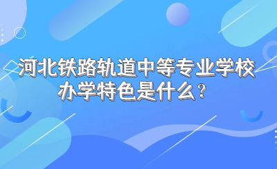 河北铁路轨道中等专业学校办学特色是什么？