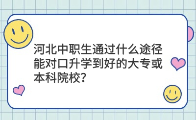 河北中职生通过什么途径能对口升学到好的大专或本科院校？