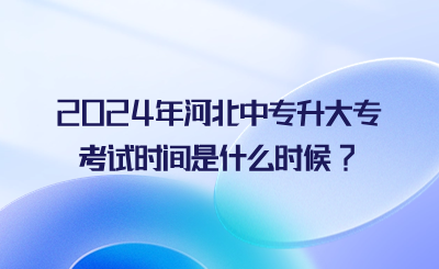 2024年河北中专升大专考试时间是什么时候?