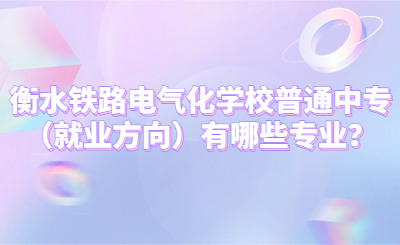 衡水铁路电气化学校普通中专（就业方向）有哪些专业？