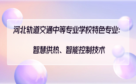 河北轨道交通中等专业学校特色专业：智慧供热、智能控制技术