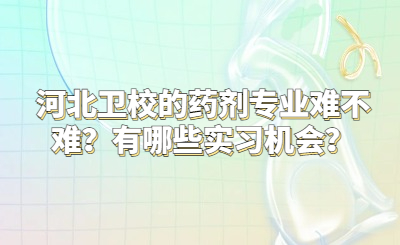 河北卫校的药剂专业难不难？有哪些实习机会？