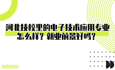 河北技校里的电子技术应用专业怎么样？就业前景好吗？