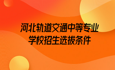 河北轨道交通中等专业学校招生选拔条件