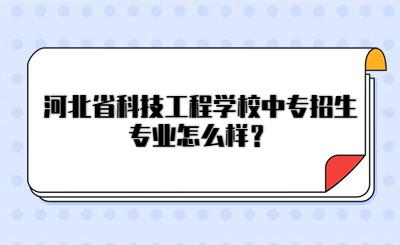 河北省科技工程学校中专招生专业怎么样？