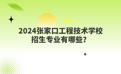 2024张家口工程技术学校招生专业有哪些？