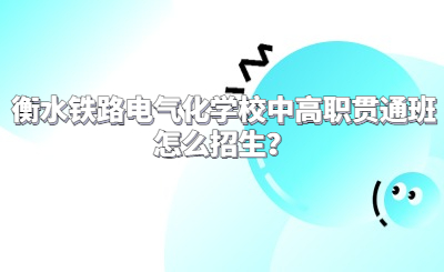 衡水铁路电气化学校中高职贯通班怎么招生？