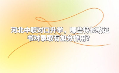 河北中职对口升学，哪些特长或证书对录取有加分作用？