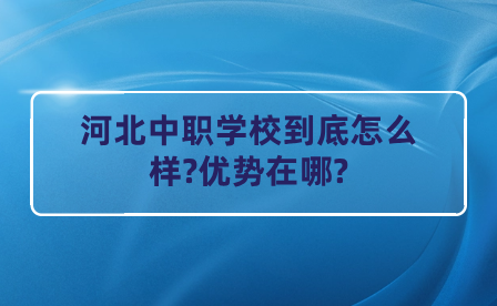 河北中职学校到底怎么样?优势在哪?