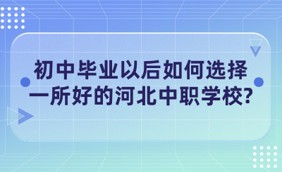 初中毕业以后如何选择一所好的河北中职学校?