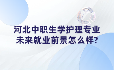 河北中职生学护理专业未来就业前景怎么样?