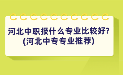 河北中职报什么专业比较好?(河北中专专业推荐)