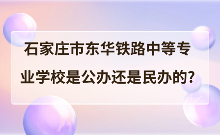 石家庄市东华铁路中等专业学校是公办还是民办的?