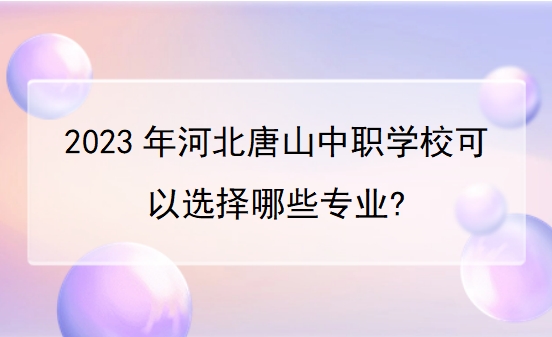 2023年河北唐山中职学校可以选择哪些专业?