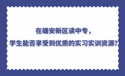 在雄安新区读中专，学生能否享受到优质的实习实训资源？