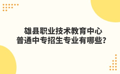 雄县职业技术教育中心普通中专招生专业有哪些？