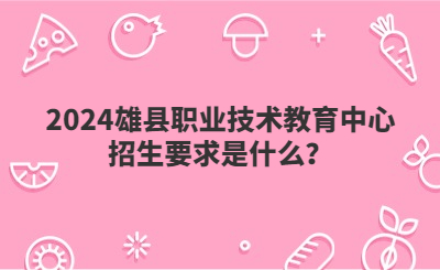 2024雄县职业技术教育中心招生要求是什么？