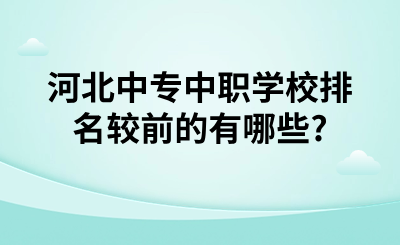 河北中专中职学校排名较前的有哪些_ (1).png