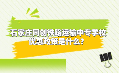 石家庄同创铁路运输中专学校优惠政策是什么？