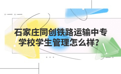 石家庄同创铁路运输中专学校学生管理怎么样？