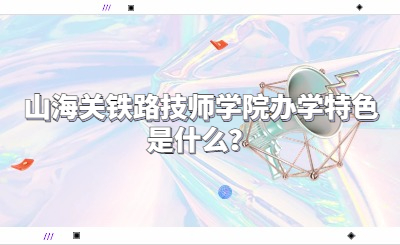 山海关铁路技师学院办学特色是什么？