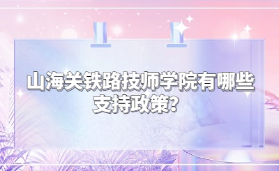 秦皇岛技校 | 山海关铁路技师学院有哪些支持政策？