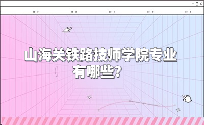 秦皇岛技校 | 山海关铁路技师学院专业有哪些？