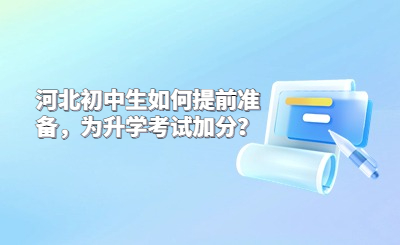 河北初中生如何提前准备，为升学考试加分？