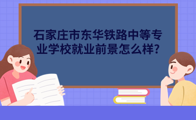 石家庄中专 | 石家庄市东华铁路中等专业学校就业前景怎么样?
