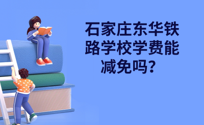 石家庄中专 | 石家庄东华铁路学校学费能减免吗？