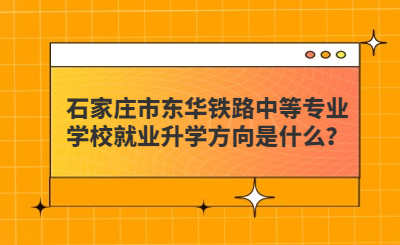 石家庄市东华铁路中等专业学校就业升学方向是什么？